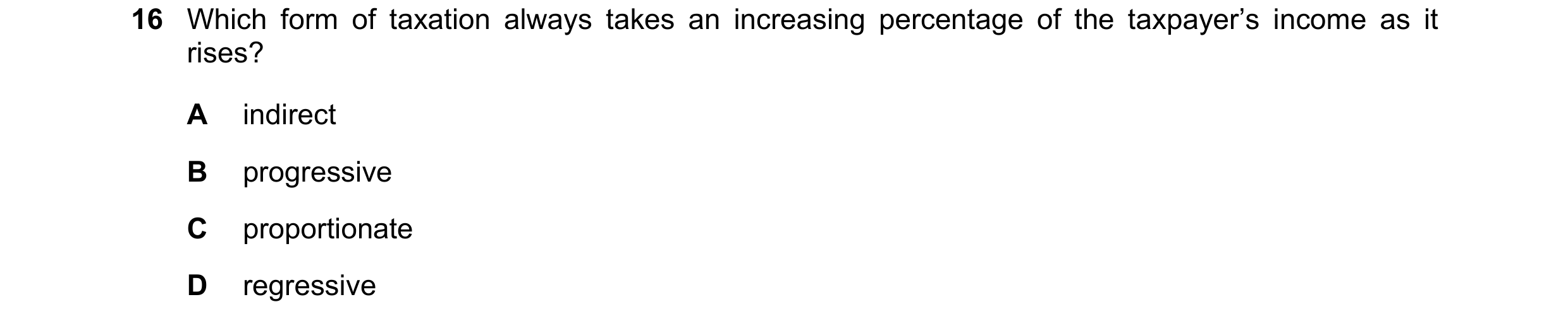 Question 148: Which form of taxation always takes an increasing percentage of the taxpayer’s income as it rises? A indirect B progressive C proportionate…