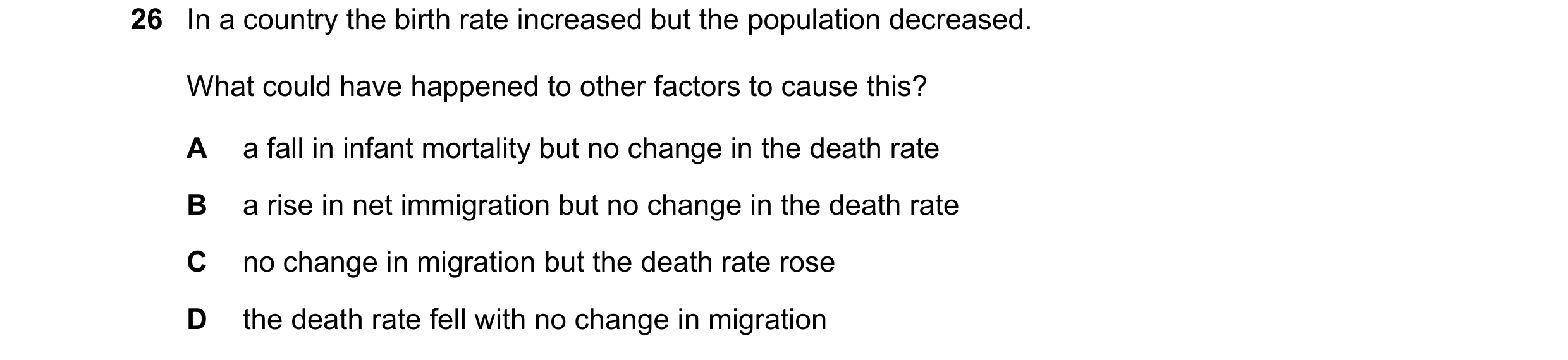 Question 88: In a country the birth rate increased but the population decreased. What could have happened to other factors to cause this? A a fall in in…