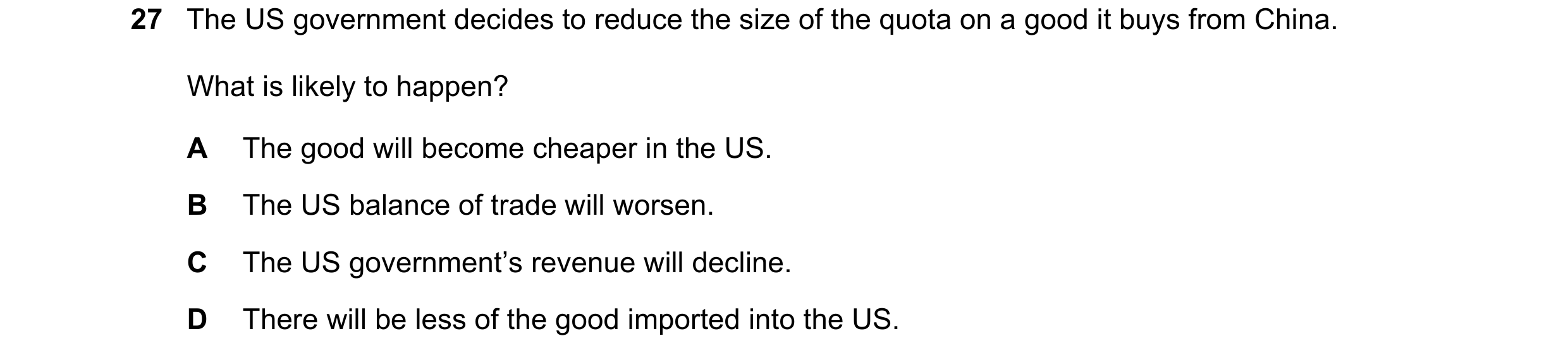 Question 114: The US government decides to reduce the size of the quota on a good it buys from China. What is likely to happen? A The good will become ch…