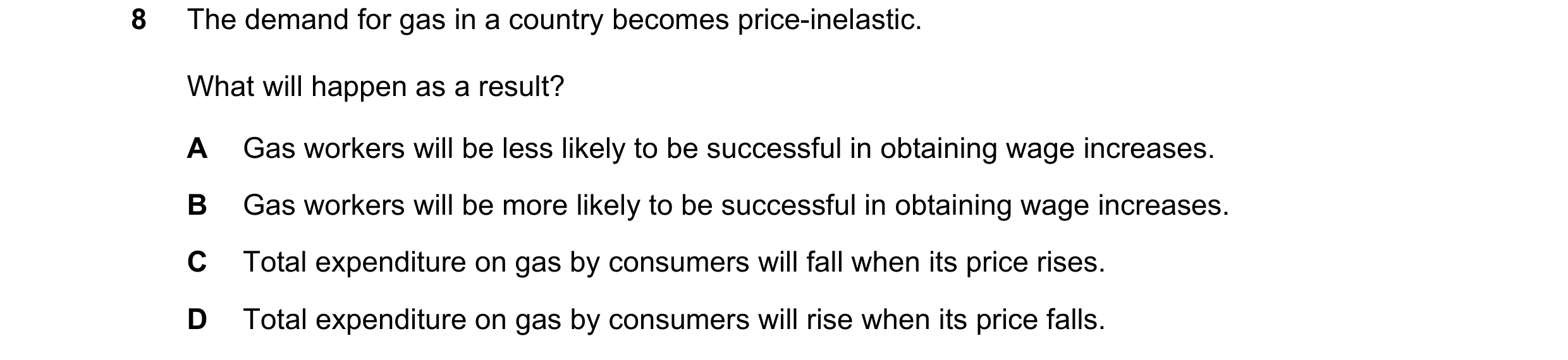 Question 107: The demand for gas in a country becomes price-inelastic. What will happen as a result? A Gas workers will be less likely to be successful i…