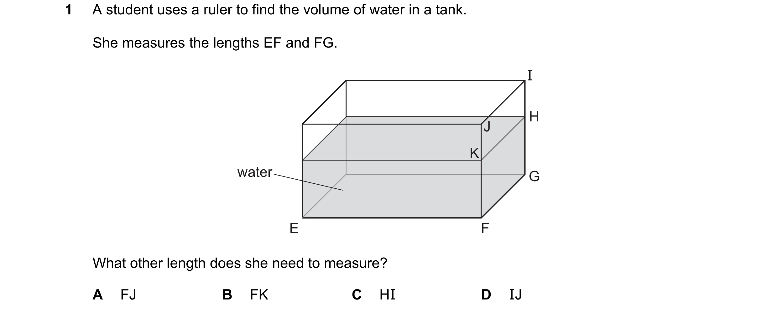 Question 142: A student uses a ruler to find the volume of water in a tank. She measures the lengths EF and FG. I H J K water G E F What other length doe…