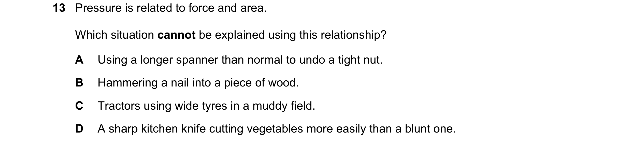 Question 159: Pressure is related to force and area. Which situation cannot be explained using this relationship? A Using a longer spanner than normal to…