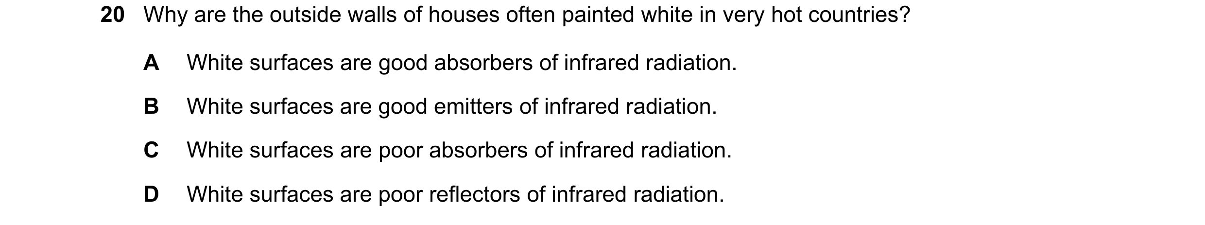 Question 79: Why are the outside walls of houses often painted white in very hot countries? A White surfaces are good absorbers of infrared radiation. B…