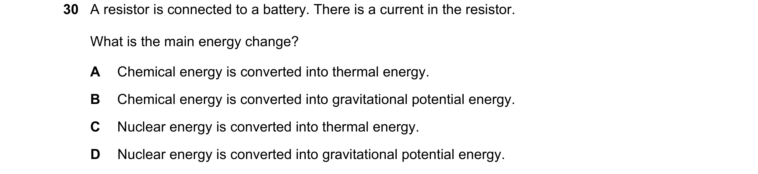 Question 172: A resistor is connected to a battery. There is a current in the resistor. What is the main energy change? A Chemical energy is converted in…