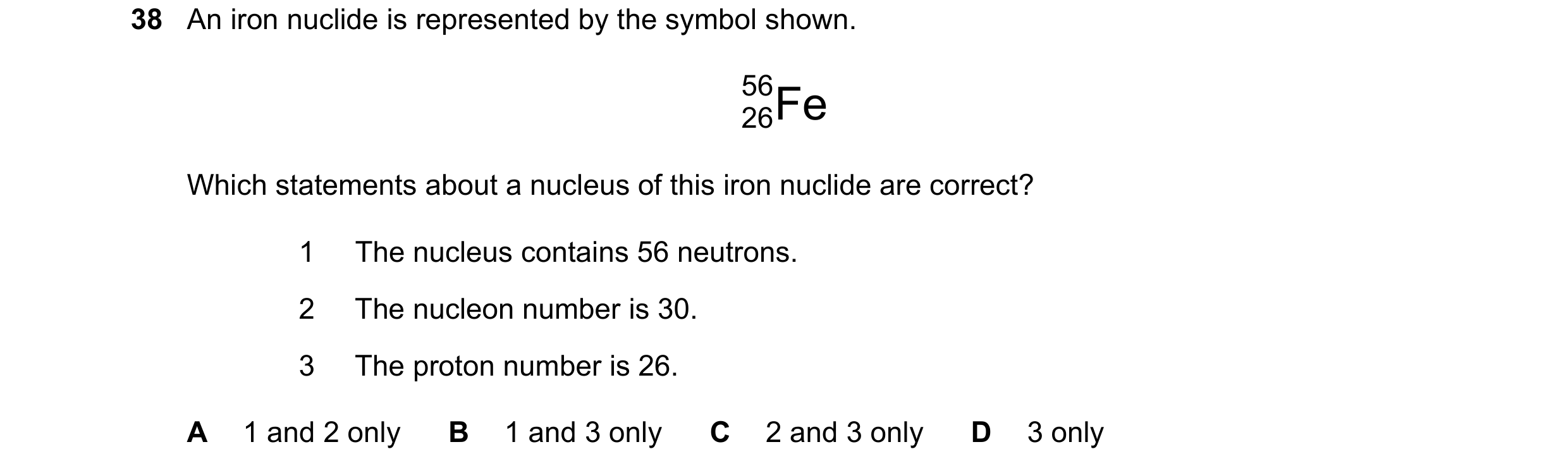 Question 138: An iron nuclide is represented by the symbol shown. 56 26Fe Which statements about a nucleus of this iron nuclide are correct? 1 The nucleu…