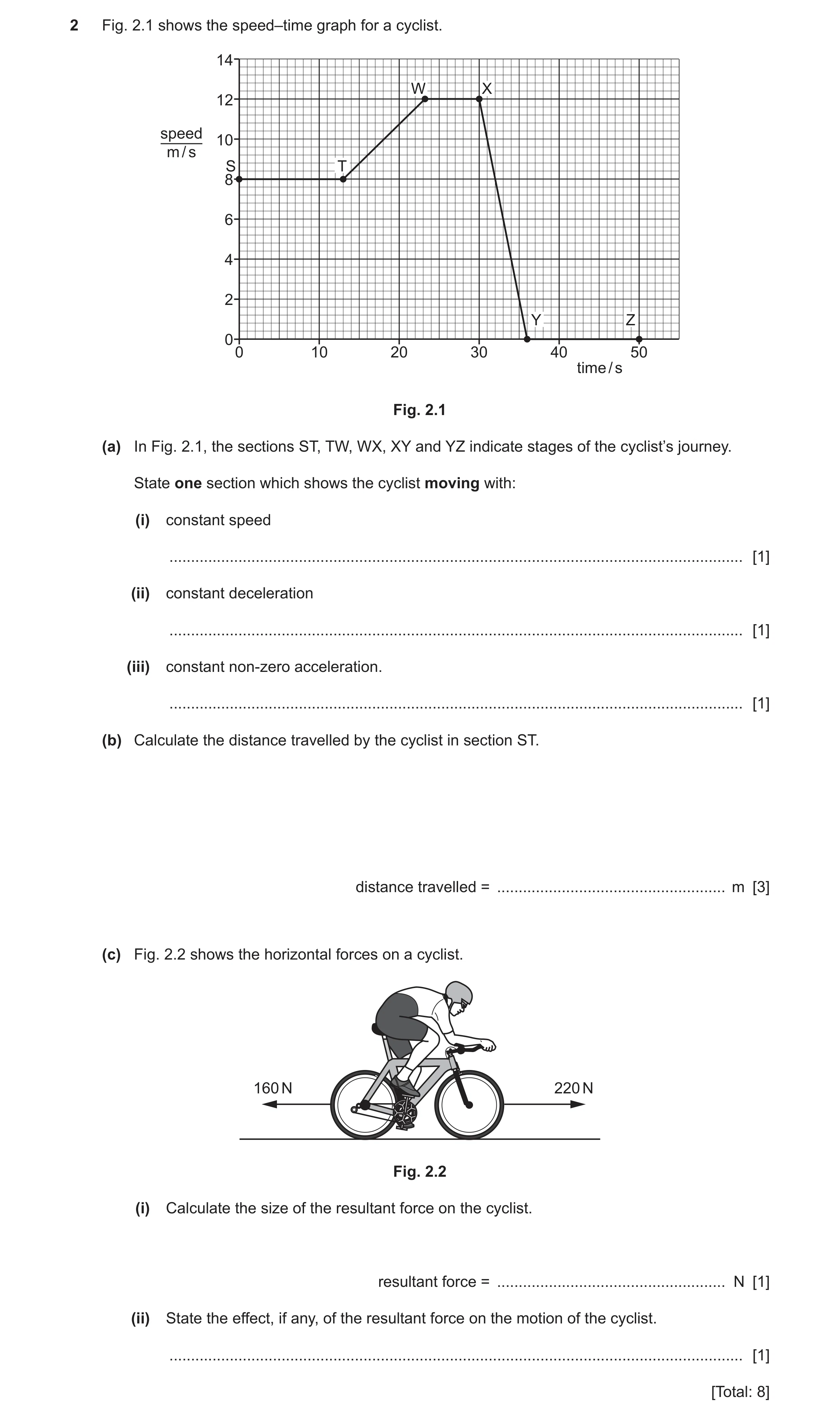 Question 51: Fig. 2.1 shows the speed–time graph for a cyclist. 14 W X 12 speed 10 m / s S T 8 6 4 2 Y Z 0 0 10 20 30 40 50 time / s Fig. 2.1 (a) In Fig…