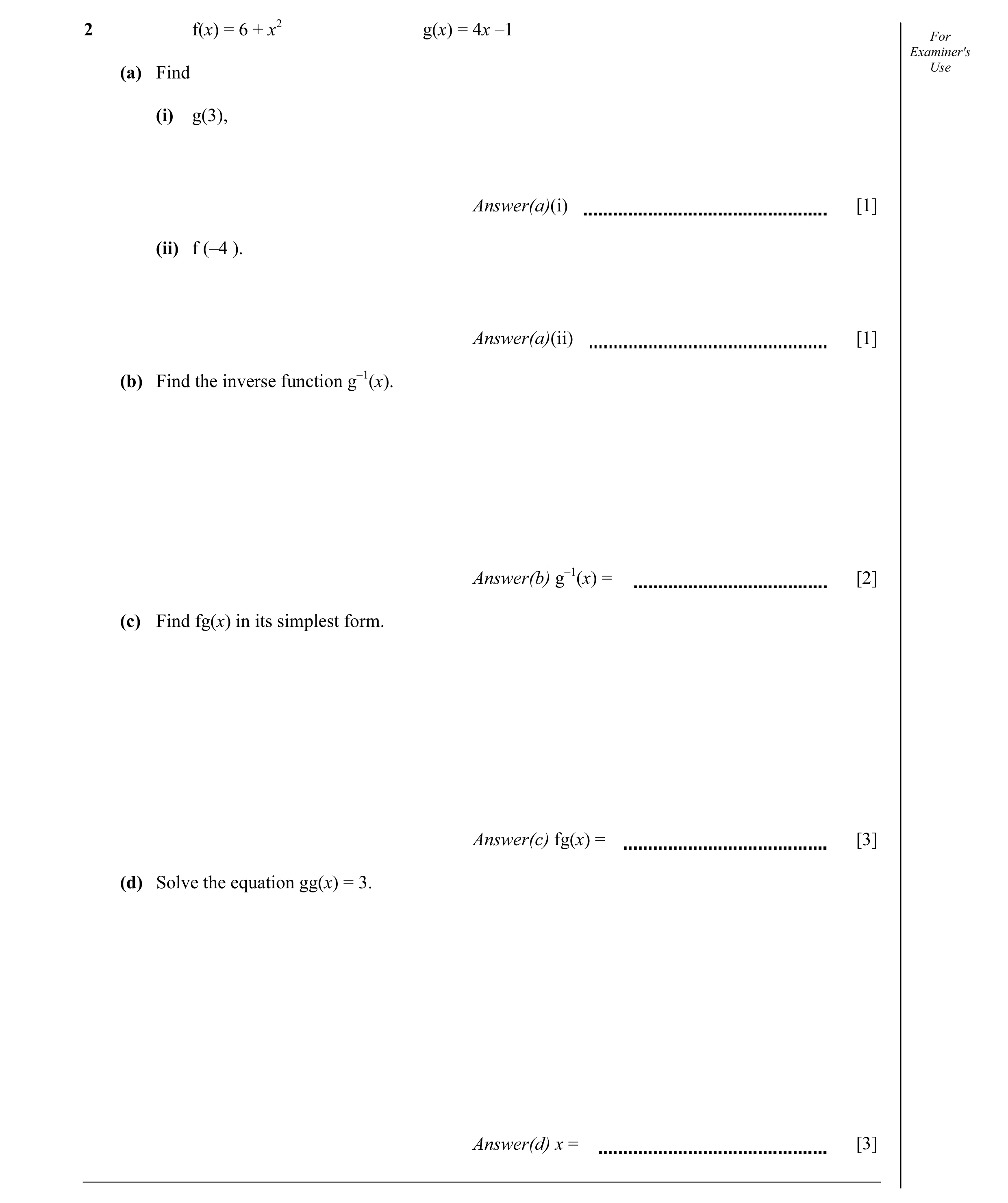 Question 12: f(x) = 6 + x2 g(x) = 4x –1 For Examiner's (a) Find Use (i) g(3), Answer(a)(i) [1] (ii) f (–4 ). Answer(a)(ii) [1] (b) Find the inverse func…