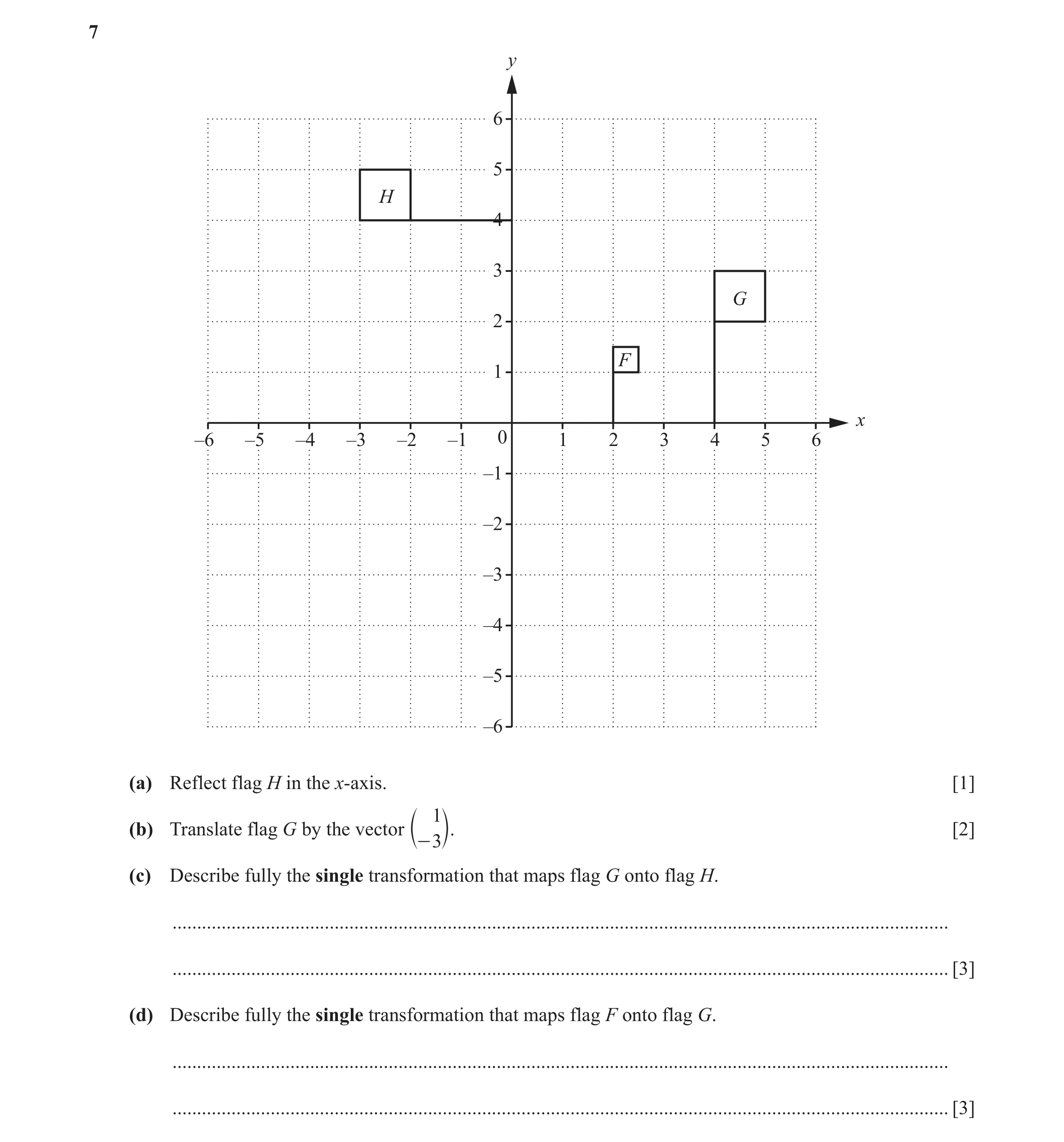 Question 43: y 6 5 H 4 3 G 2 F 1 x –6 –5 –4 –3 –2 –1 0 1 2 3 4 5 6 –1 –2 –3 –4 –5 –6 (a) Reflect flag H in the x-axis. [1] 1 (b) Translate flag G by the…