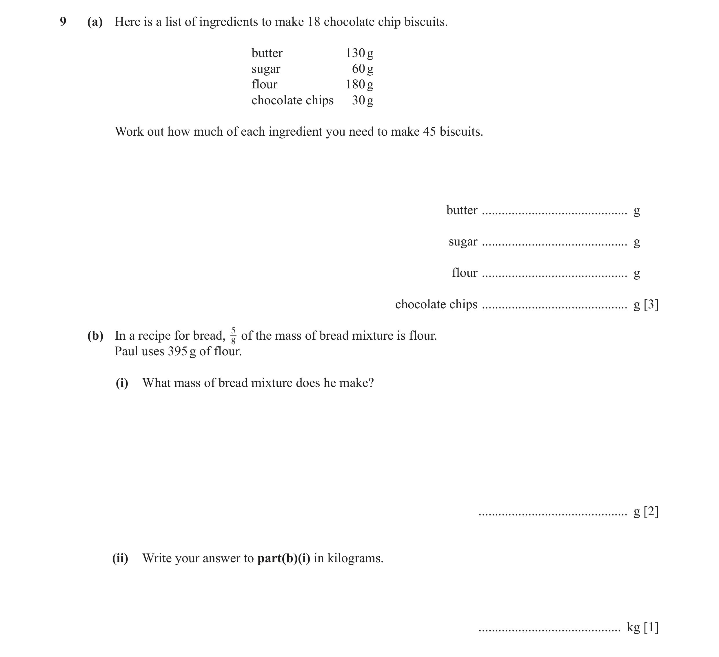 Question 36: (a) Here is a list of ingredients to make 18 chocolate chip biscuits. butter 130 g sugar 60 g flour 180 g chocolate chips 30 g Work out how…