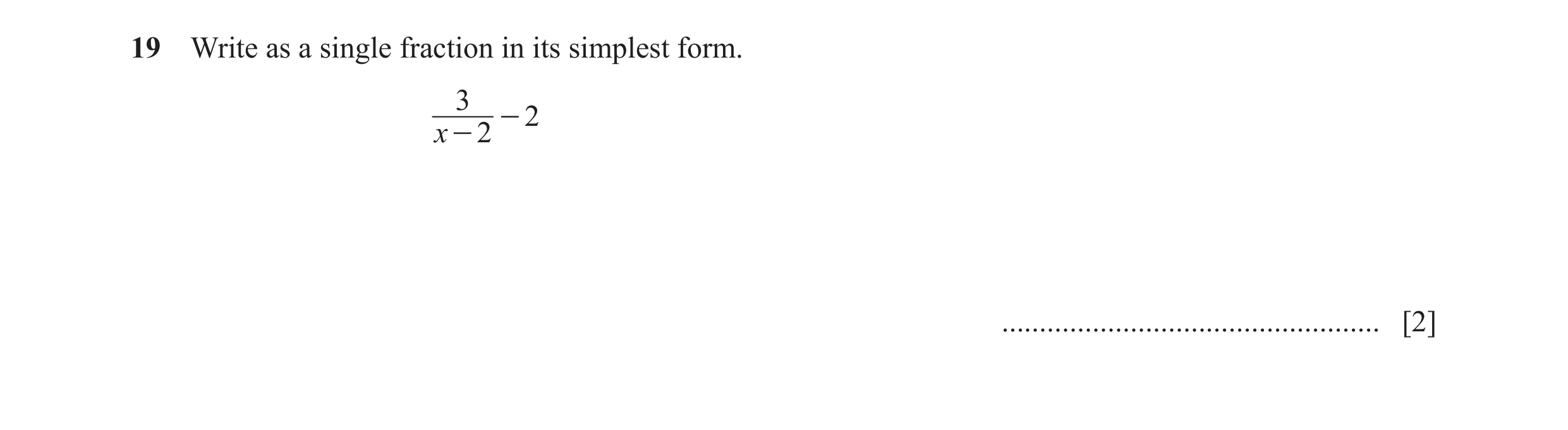 Question 13: Write as a single fraction in its simplest form. 3 - 2 x - 2 .................................................. [2]