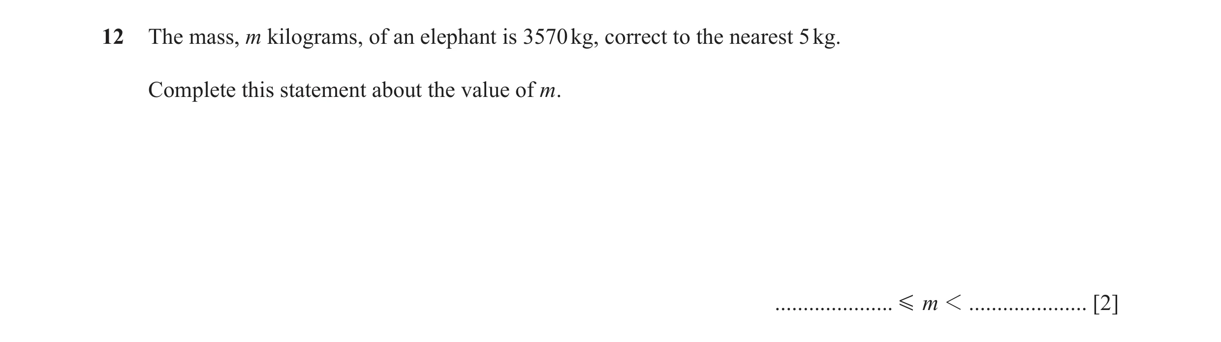 Question 57: The mass, m kilograms, of an elephant is 3570 kg, correct to the nearest 5 kg. Complete this statement about the value of m. ..............…