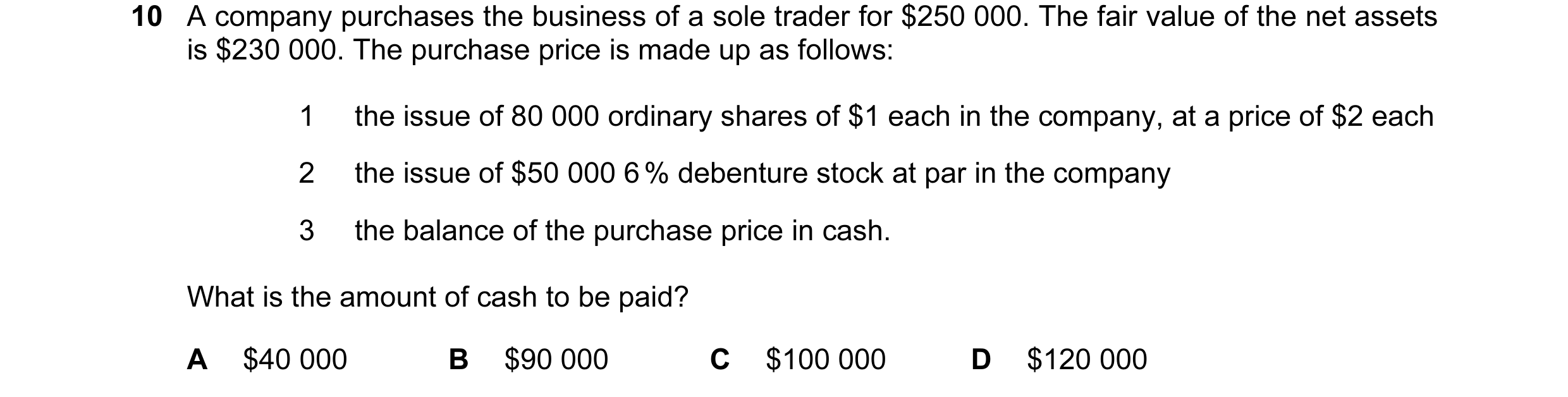 Question 53: A company purchases the business of a sole trader for $250 000. The fair value of the net assets is $230 000. The purchase price is made up…