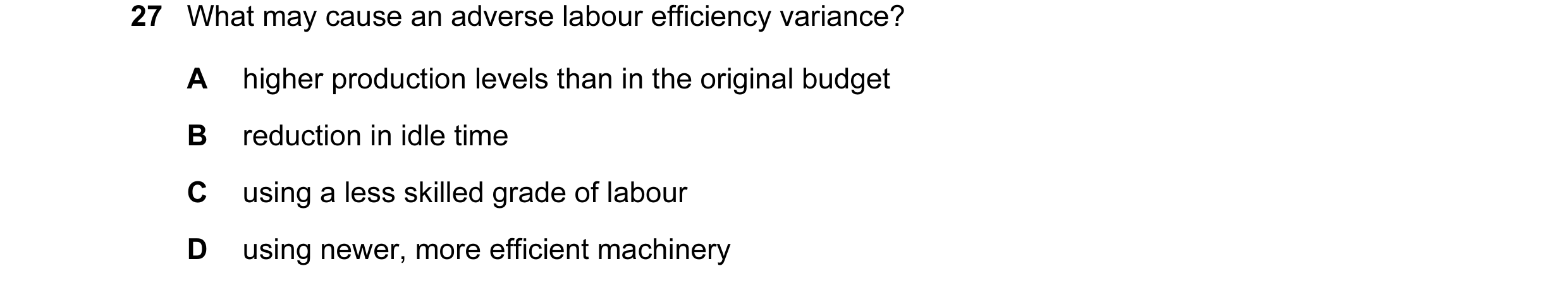 Question 67: What may cause an adverse labour efficiency variance? A higher production levels than in the original budget B reduction in idle time C usi…