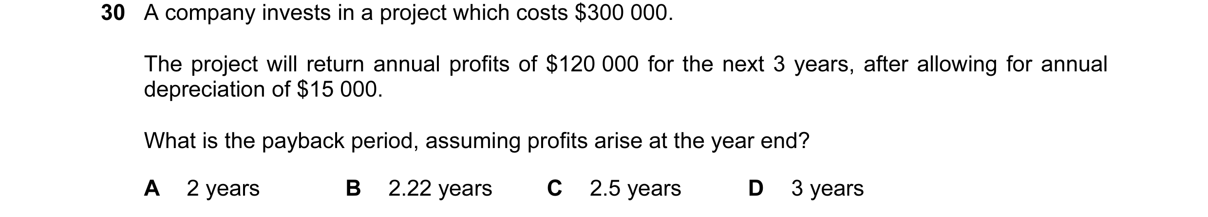Question 40: A company invests in a project which costs $300 000. The project will return annual profits of $120 000 for the next 3 years, after allowin…