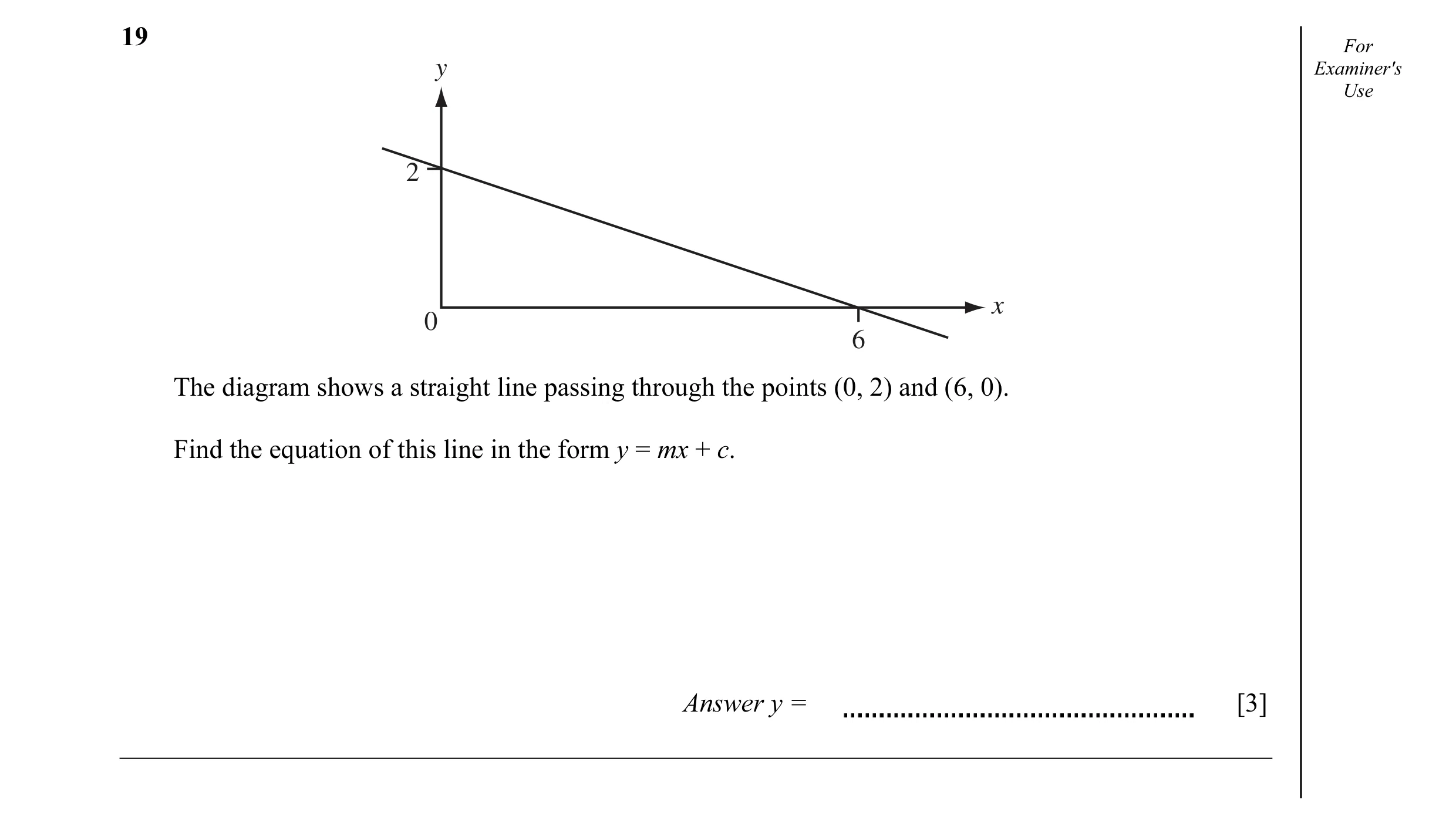 Question 5: For y Examiner's Use 2 x 0 6 The diagram shows a straight line passing through the points (0, 2) and (6, 0). Find the equation of this line…