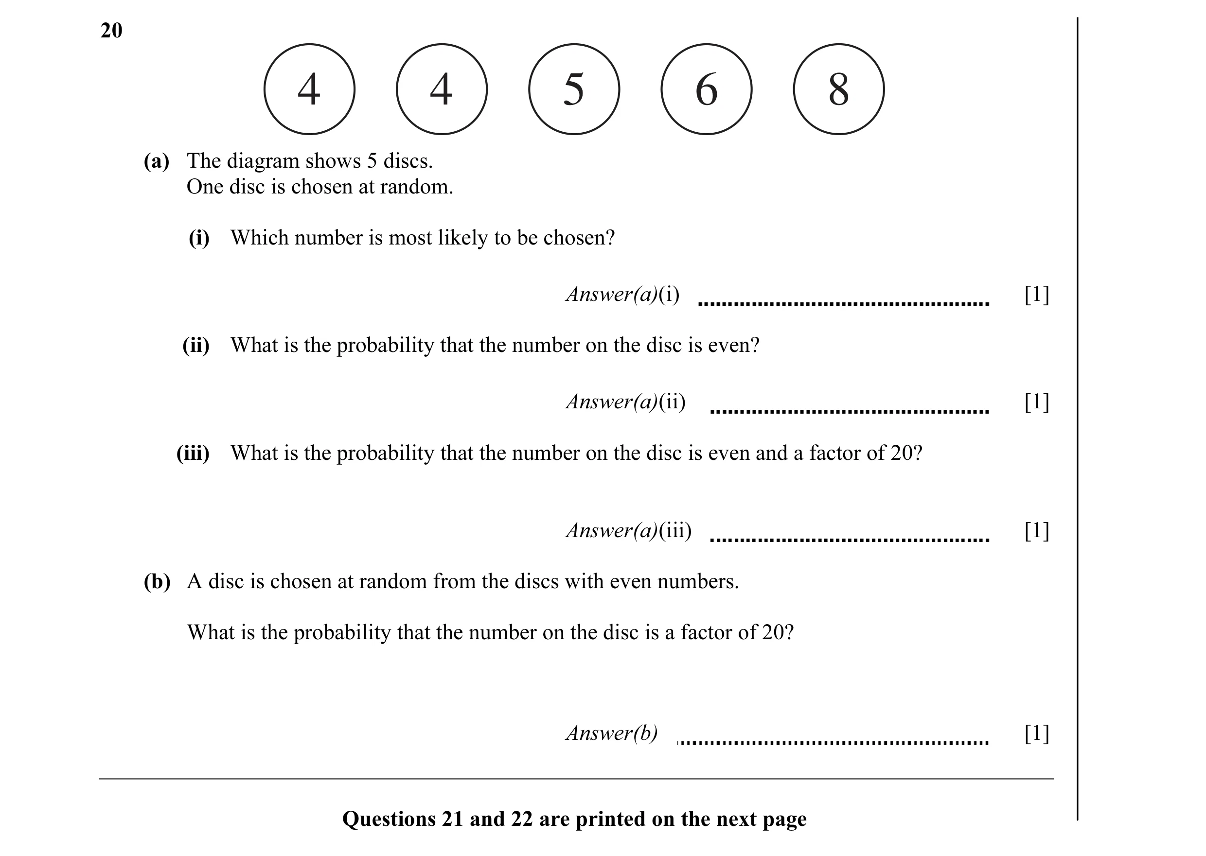 Question 9: 4 4 5 6 8 (a) The diagram shows 5 discs. One disc is chosen at random. (i) Which number is most likely to be chosen? Answer(a)(i) [1] (ii) …
