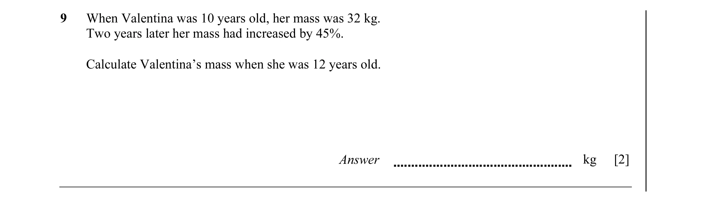 Question 18: When Valentina was 10 years old, her mass was 32 kg. Two years later her mass had increased by 45%. Calculate Valentina’s mass when she was…