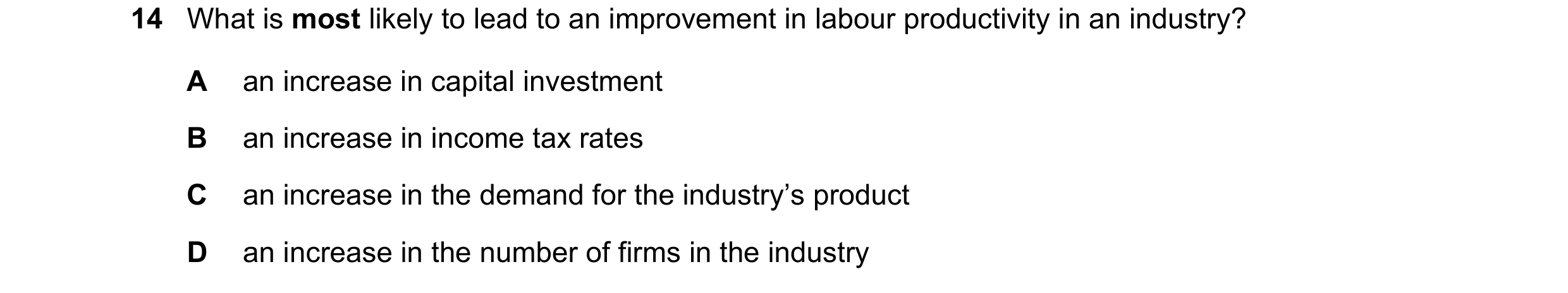 Question 56: What is most likely to lead to an improvement in labour productivity in an industry? A an increase in capital investment B an increase in i…