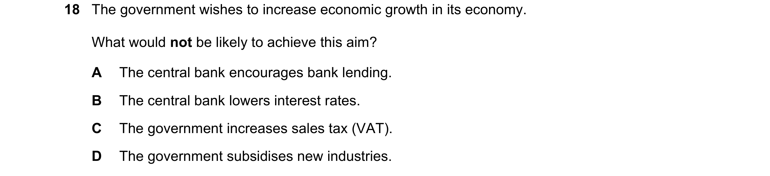 Question 161: The government wishes to increase economic growth in its economy. What would not be likely to achieve this aim? A The central bank encourag…