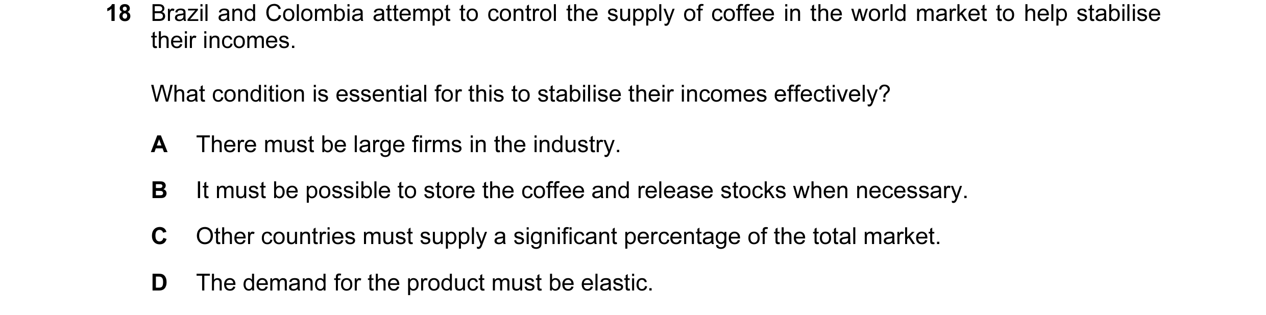 Question 13: Brazil and Colombia attempt to control the supply of coffee in the world market to help stabilise their incomes. What condition is essentia…
