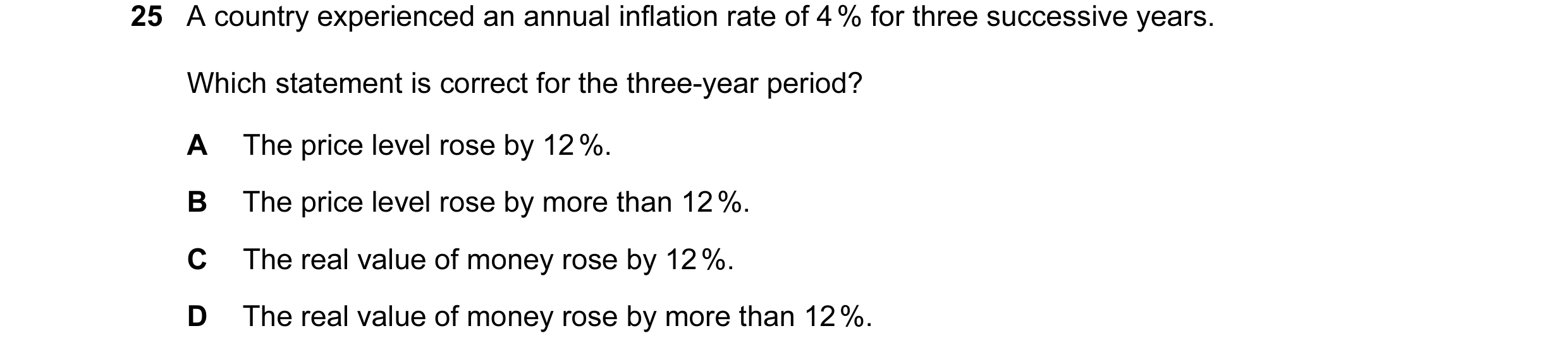 Question 14: A country experienced an annual inflation rate of 4 % for three successive years. Which statement is correct for the three-year period? A T…