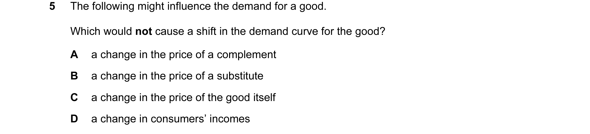 Question 9: The following might influence the demand for a good. Which would not cause a shift in the demand curve for the good? A a change in the pric…