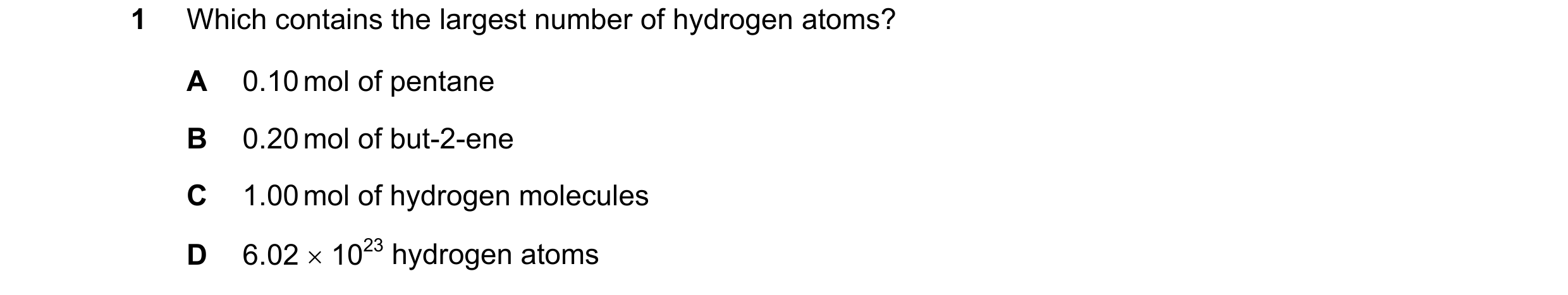 Question 26: Which contains the largest number of hydrogen atoms? A 0.10 mol of pentane B 0.20 mol of but-2-ene C 1.00 mol of hydrogen molecules D 6.02 …