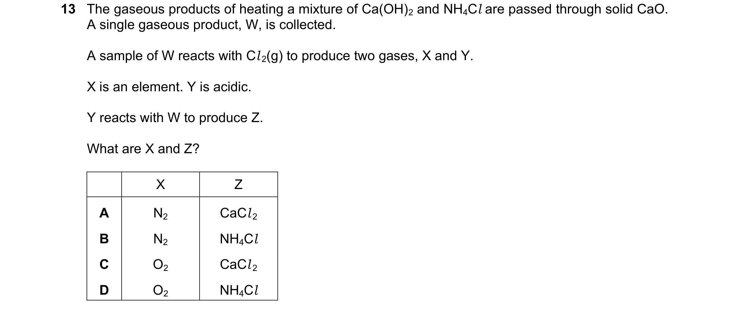 Question 104: The gaseous products of heating a mixture of Ca(OH)2 and NH4Cl are passed through solid CaO. A single gaseous product, W, is collected. A s…