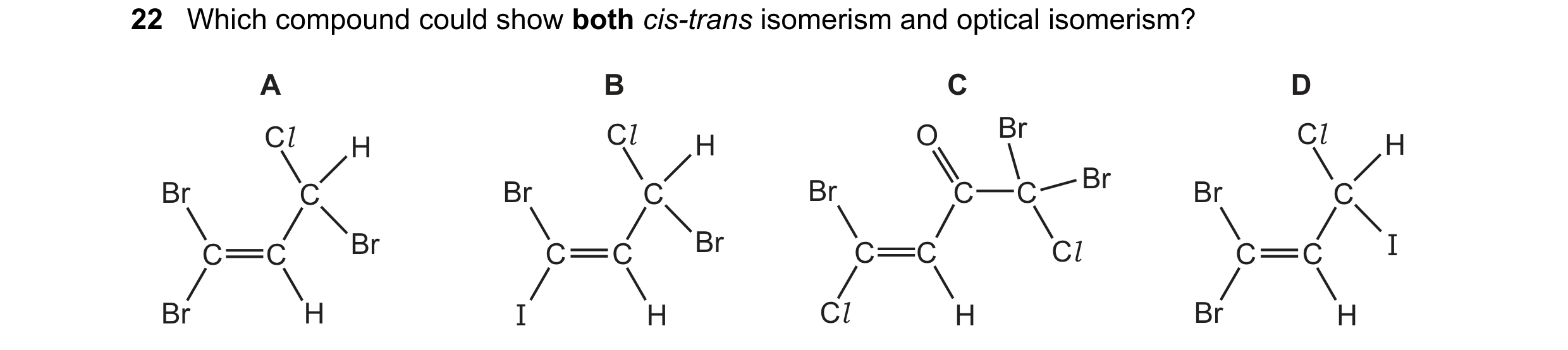 Question 165: Which compound could show both cis-trans isomerism and optical isomerism? A B C D Cl Cl O Br Cl H H H Br Br Br C Br C C C Br C C C Br C C B…