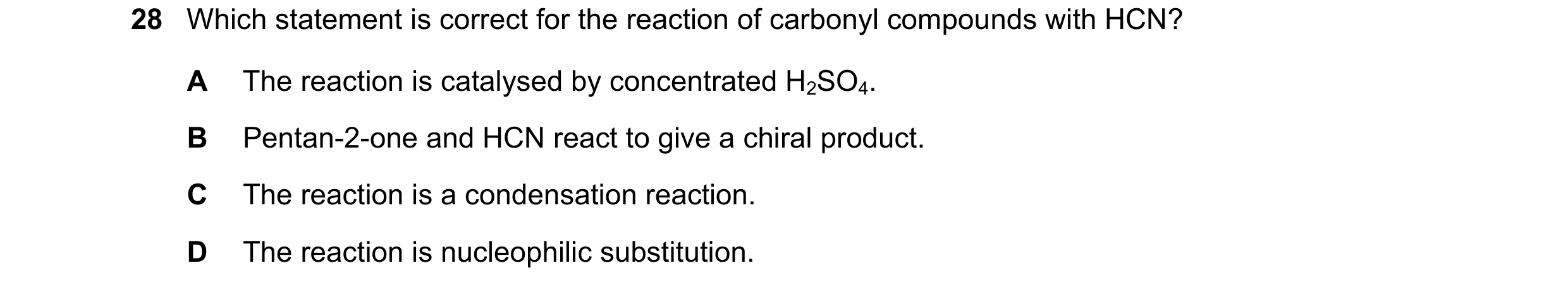 Question 85: Which statement is correct for the reaction of carbonyl compounds with HCN? A The reaction is catalysed by concentrated H2SO4. B Pentan-2-o…
