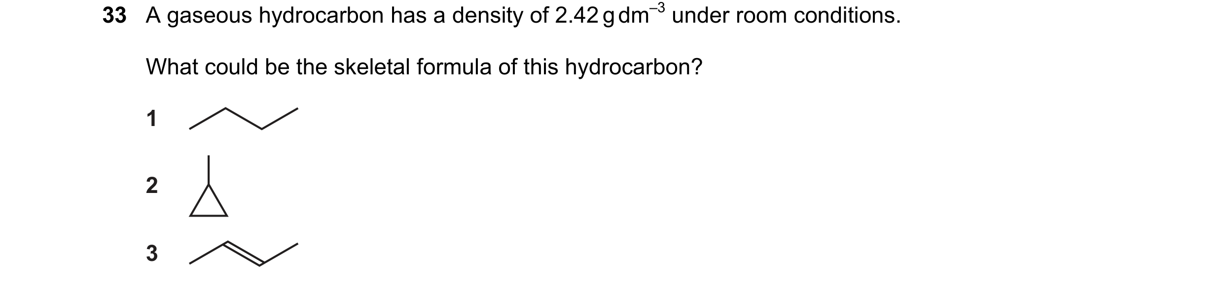 Question 48: A gaseous hydrocarbon has a density of 2.42 g dm–3 under room conditions. What could be the skeletal formula of this hydrocarbon? 1 2 3