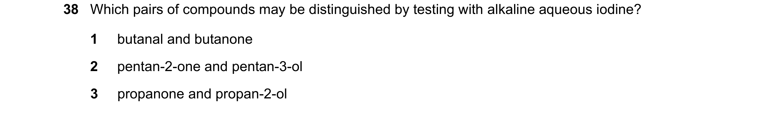 Question 276: Which pairs of compounds may be distinguished by testing with alkaline aqueous iodine? 1 butanal and butanone 2 pentan-2-one and pentan-3-o…