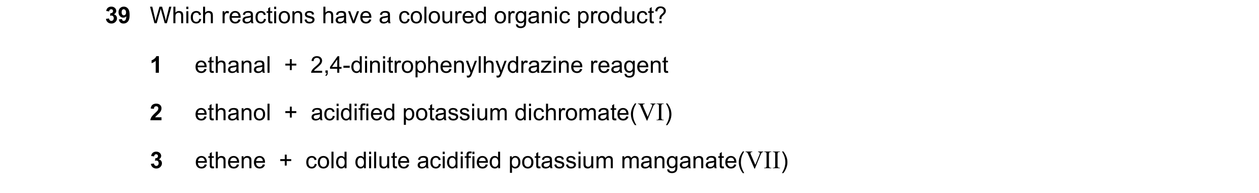 Question 183: Which reactions have a coloured organic product? 1 ethanal + 2,4-dinitrophenylhydrazine reagent 2 ethanol + acidified potassium dichrom…