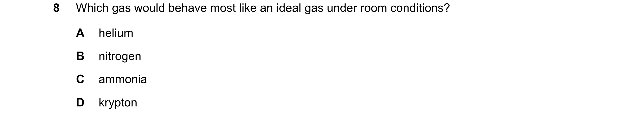 Question 93: Which gas would behave most like an ideal gas under room conditions? A helium B nitrogen C ammonia D krypton
