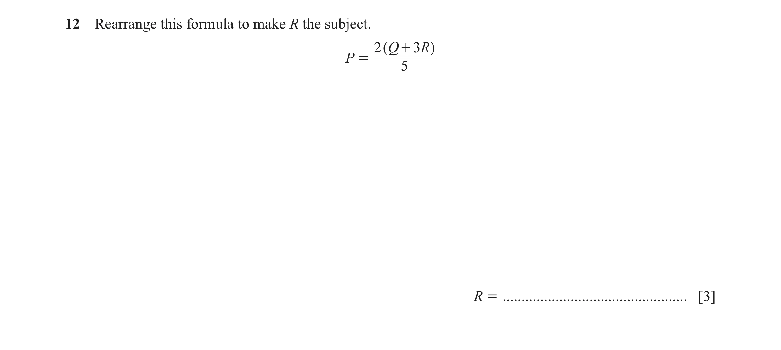 Question 55: Rearrange this formula to make R the subject. 2 ( Q + 3 R ) P = 5 R = ................................................. [3]