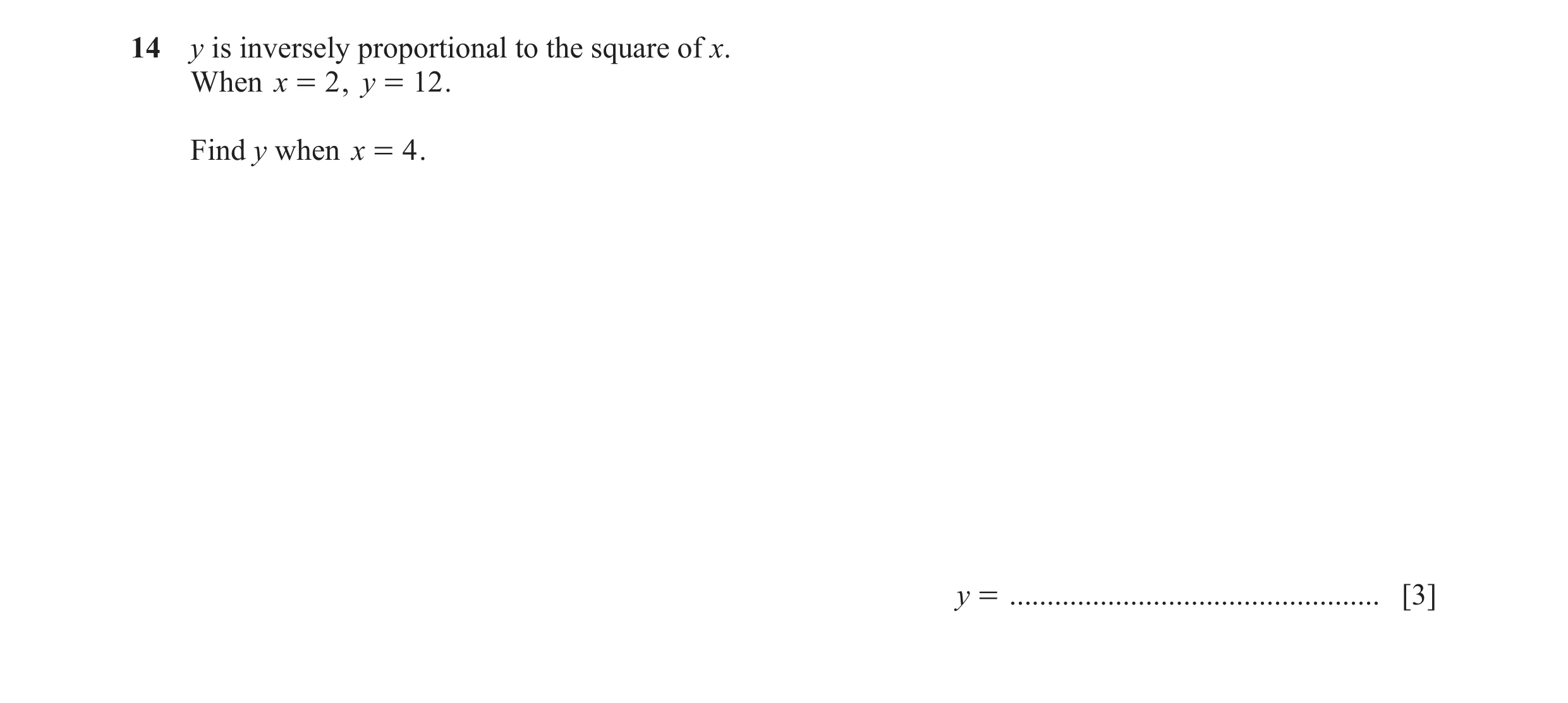 Question 18: y is inversely proportional to the square of x. When x = 2 , y = 12 . Find y when x = 4 . y = .............................................…