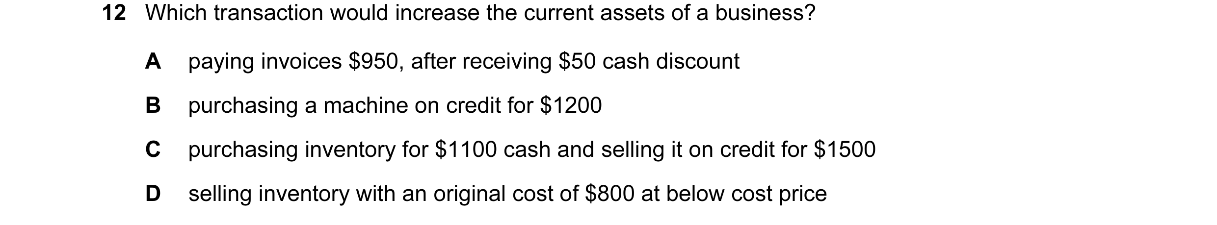 Question 60: Which transaction would increase the current assets of a business? A paying invoices $950, after receiving $50 cash discount B purchasing a…