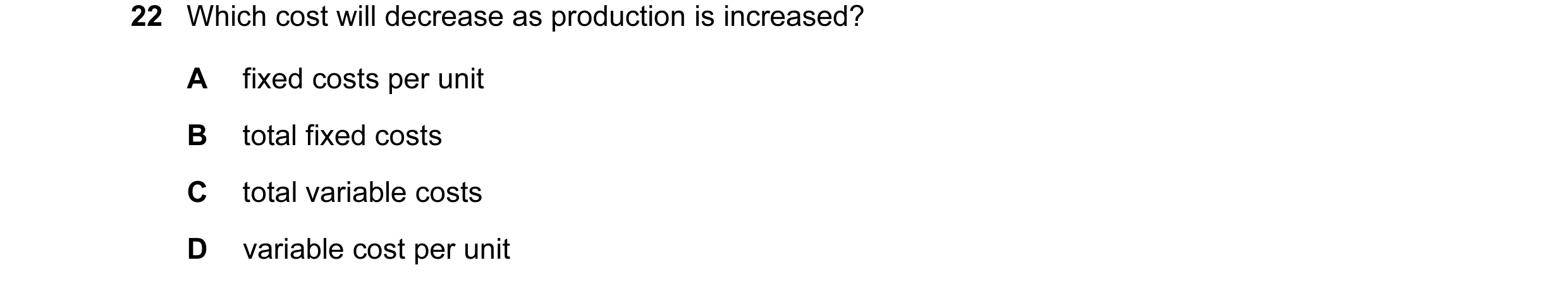 Question 58: Which cost will decrease as production is increased? A fixed costs per unit B total fixed costs C total variable costs D variable cost per …