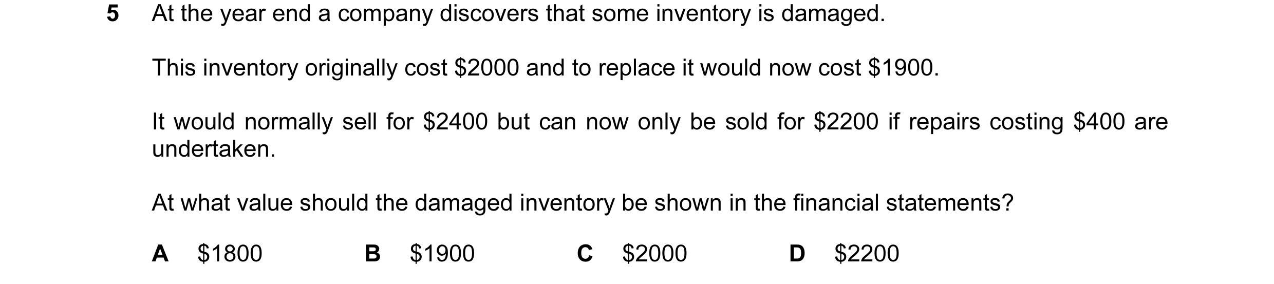 Question 179: At the year end a company discovers that some inventory is damaged. This inventory originally cost $2000 and to replace it would now cost $…