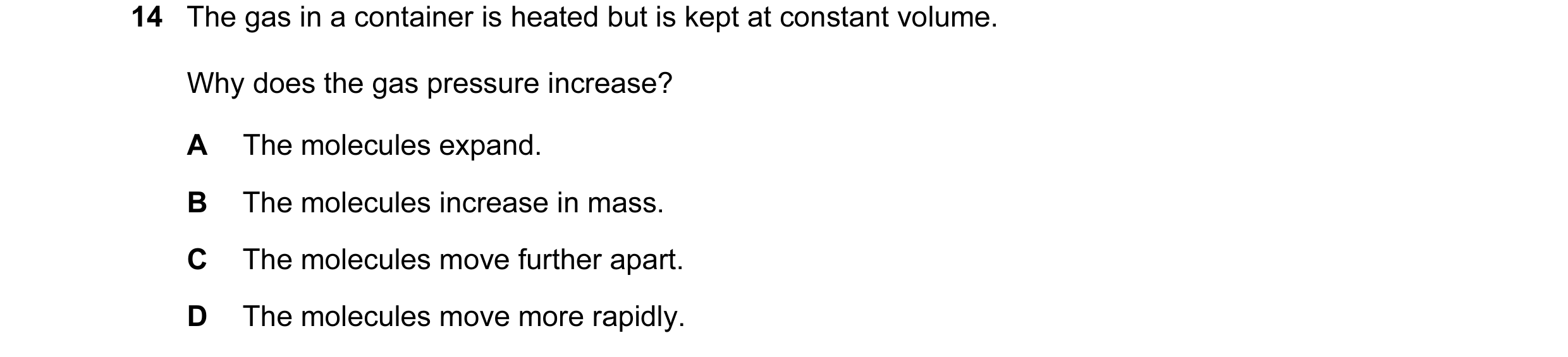 Question 10: The gas in a container is heated but is kept at constant volume. Why does the gas pressure increase? A The molecules expand. B The molecule…