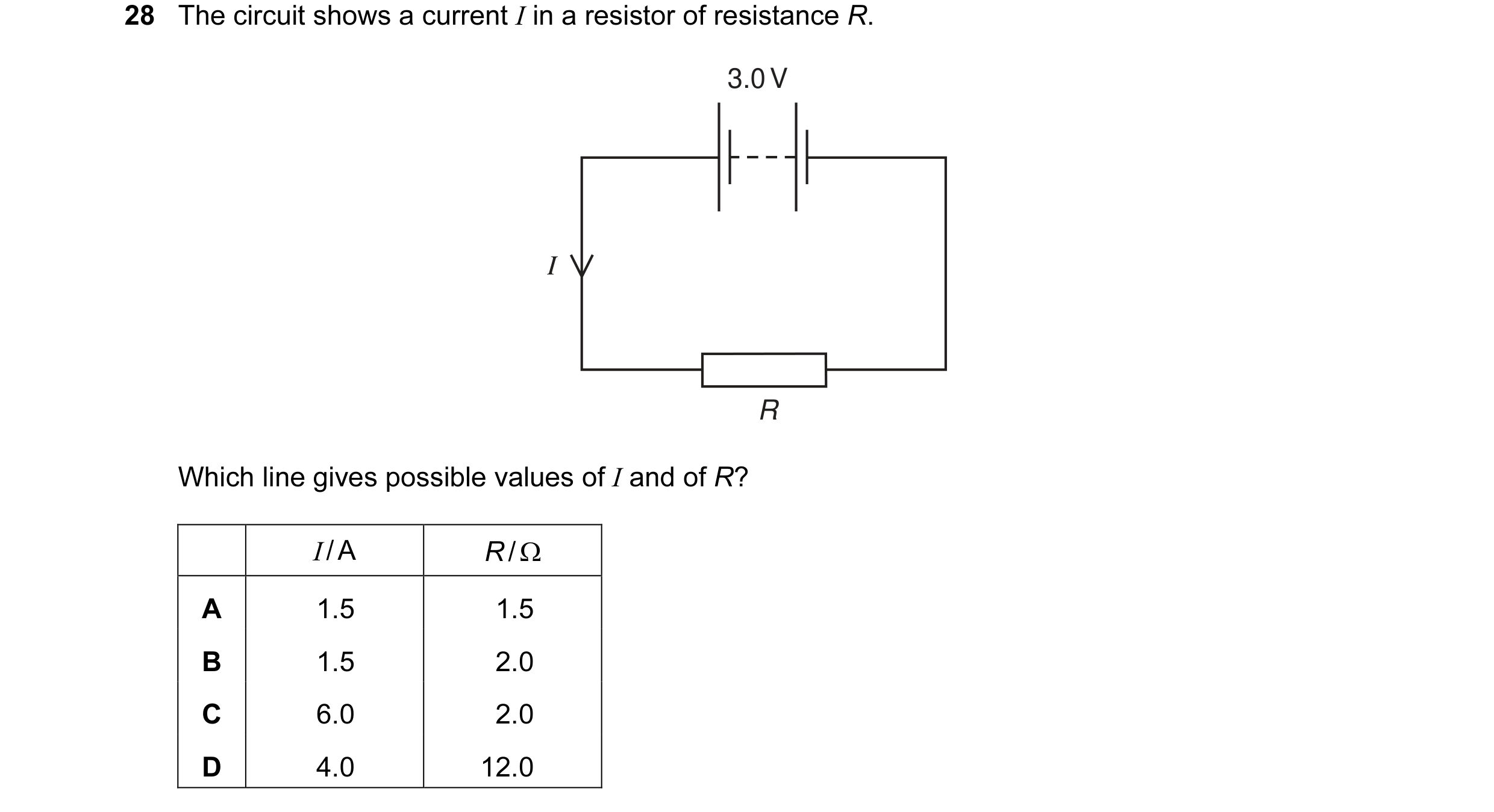 Question 14: The circuit shows a current I in a resistor of resistance R. 3.0 V I R Which line gives possible values of I and of R? I / A R / Ω A 1.5 1.…
