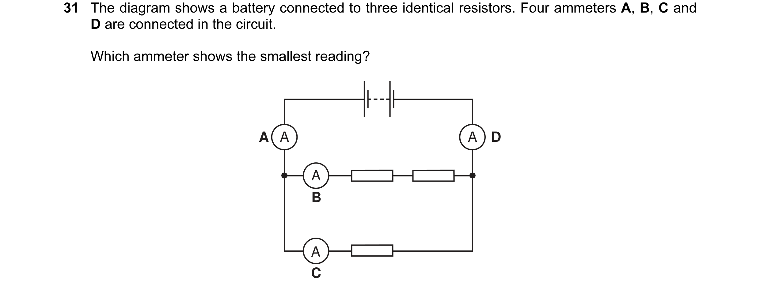 Question 16: The diagram shows a battery connected to three identical resistors. Four ammeters A, B, C and D are connected in the circuit. Which ammeter…