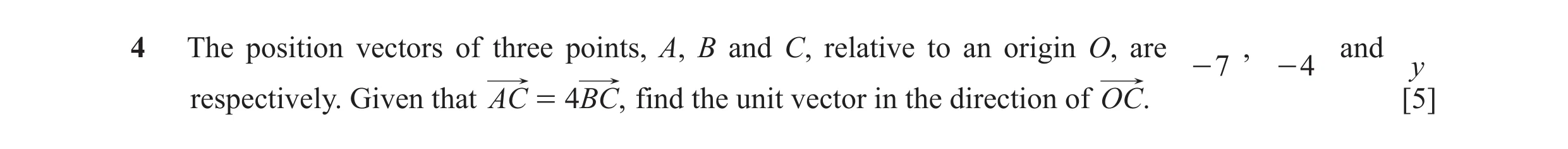 Question 5: The position vectors of three points, A, B and C, relative to an origin O, are , and - 7 - 4 y respectively. Given that AC = 4BC, find the …