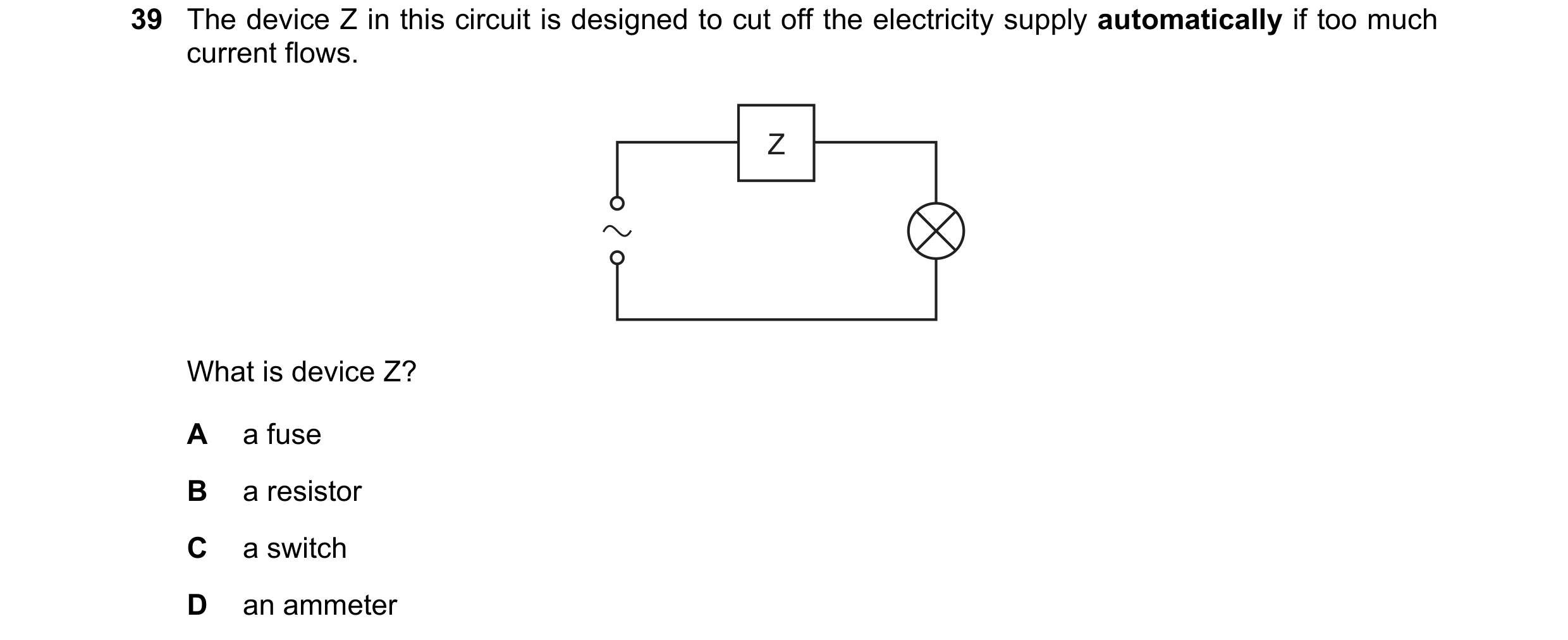 Question 8: The device Z in this circuit is designed to cut off the electricity supply automatically if too much current flows. Z What is device Z? A a…