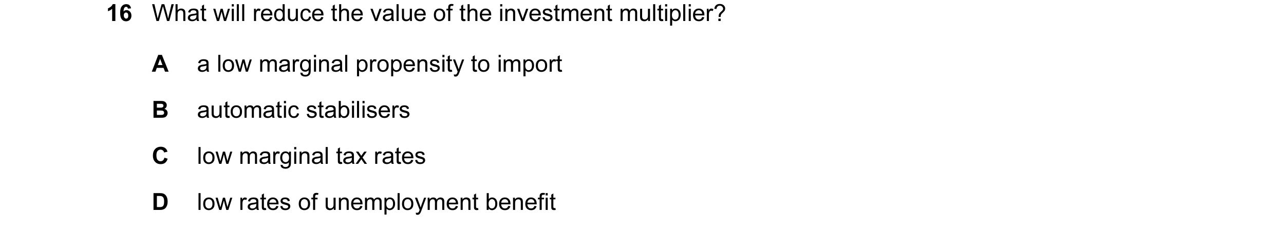 Question 20: What will reduce the value of the investment multiplier? A a low marginal propensity to import B automatic stabilisers C low marginal tax r…