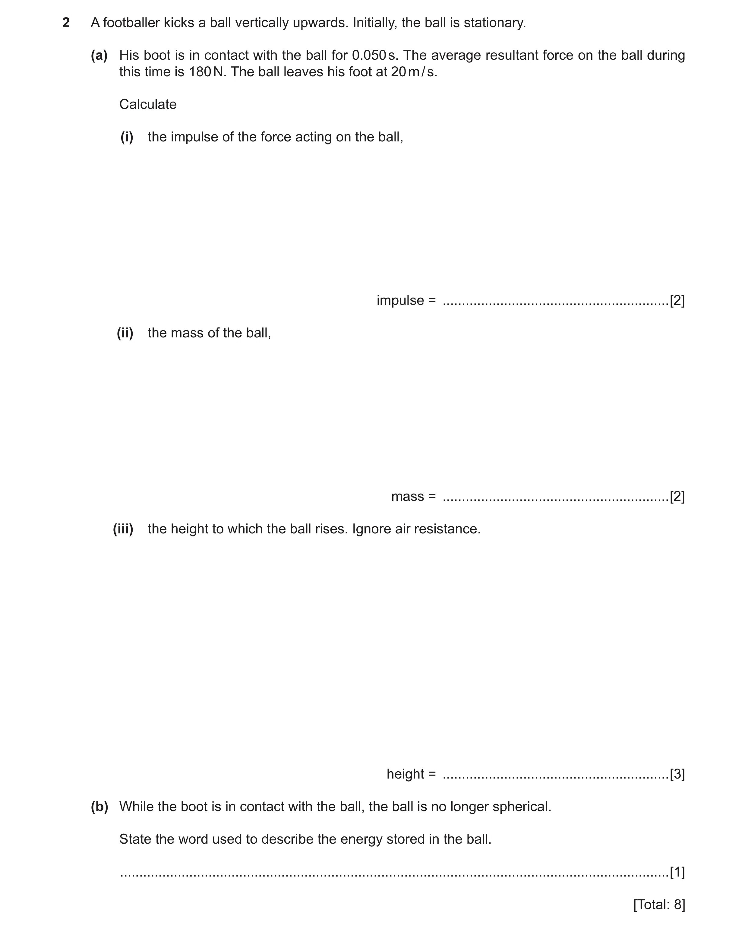 Question 2: A footballer kicks a ball vertically upwards. Initially, the ball is stationary. (a) His boot is in contact with the ball for 0.050 s. The …