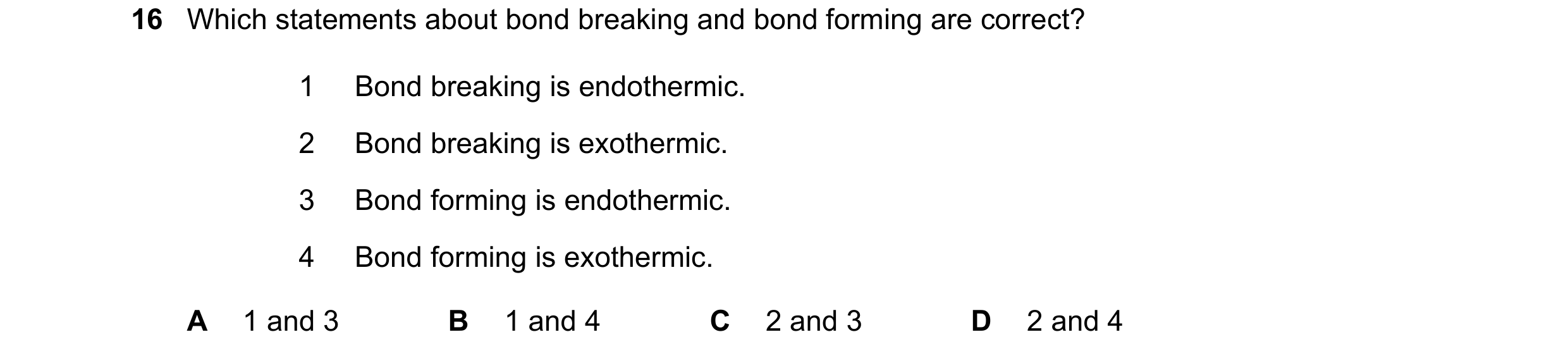 Question 30: Which statements about bond breaking and bond forming are correct? 1 Bond breaking is endothermic. 2 Bond breaking is exothermic. 3 Bond fo…