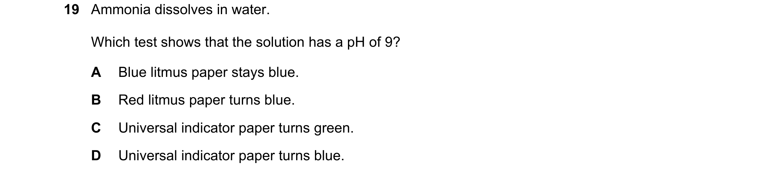 Question 20: Ammonia dissolves in water. Which test shows that the solution has a pH of 9? A Blue litmus paper stays blue. B Red litmus paper turns blue…