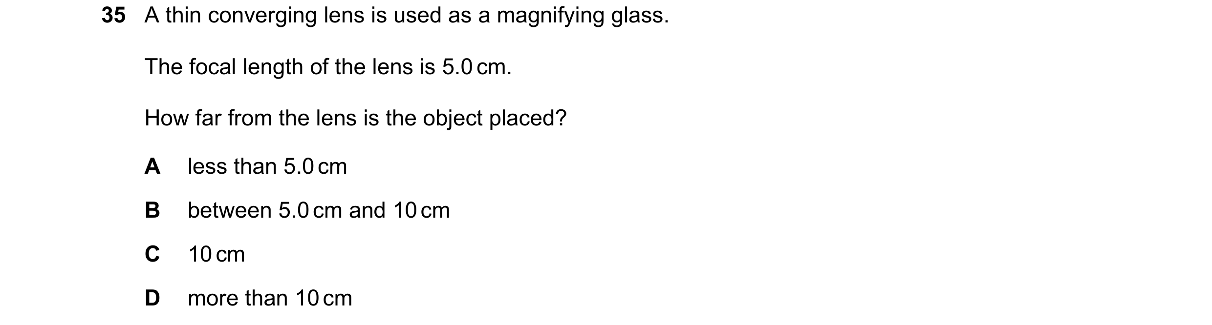 Question 32: A thin converging lens is used as a magnifying glass. The focal length of the lens is 5.0 cm. How far from the lens is the object placed? A…