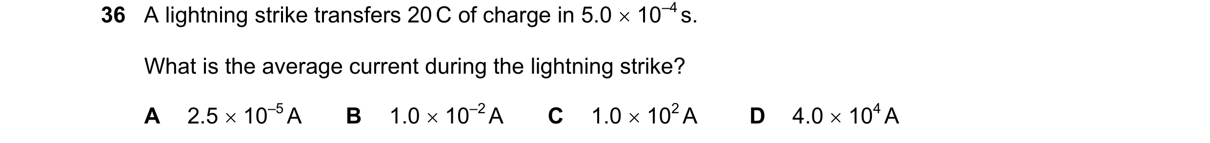 Question 67: A lightning strike transfers 20 C of charge in 5.0 10–4 s. What is the average current during the lightning strike? A 2.5 10–5 A B 1.0 …